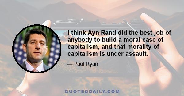 I think Ayn Rand did the best job of anybody to build a moral case of capitalism, and that morality of capitalism is under assault.