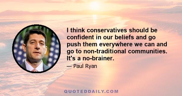 I think conservatives should be confident in our beliefs and go push them everywhere we can and go to non-traditional communities. It's a no-brainer.