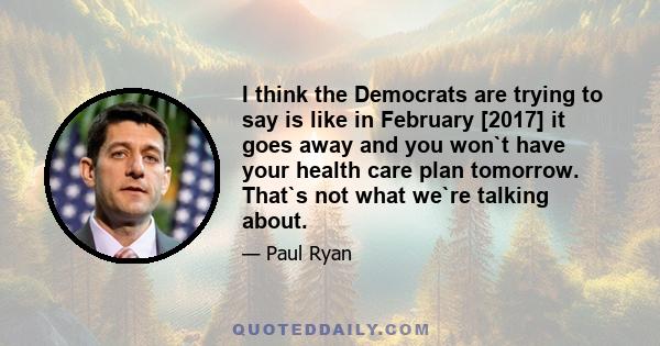 I think the Democrats are trying to say is like in February [2017] it goes away and you won`t have your health care plan tomorrow. That`s not what we`re talking about.