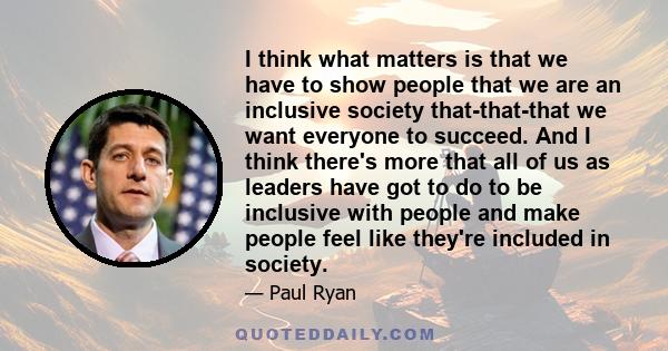 I think what matters is that we have to show people that we are an inclusive society that-that-that we want everyone to succeed. And I think there's more that all of us as leaders have got to do to be inclusive with