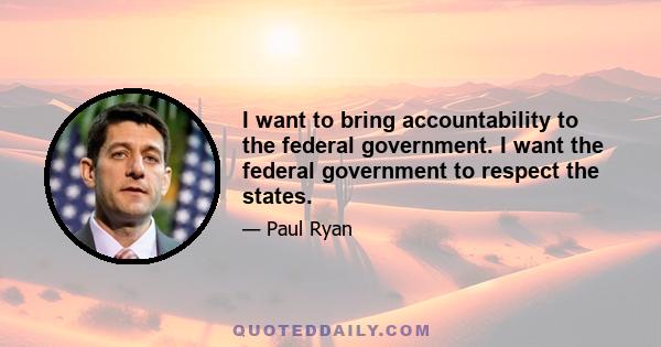 I want to bring accountability to the federal government. I want the federal government to respect the states.