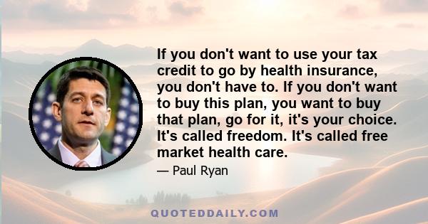 If you don't want to use your tax credit to go by health insurance, you don't have to. If you don't want to buy this plan, you want to buy that plan, go for it, it's your choice. It's called freedom. It's called free