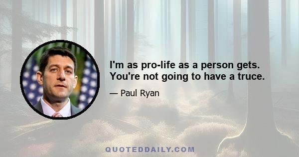 I'm as pro-life as a person gets. You're not going to have a truce.