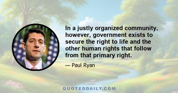 In a justly organized community, however, government exists to secure the right to life and the other human rights that follow from that primary right.