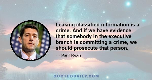 Leaking classified information is a crime. And if we have evidence that somebody in the executive branch is committing a crime, we should prosecute that person.