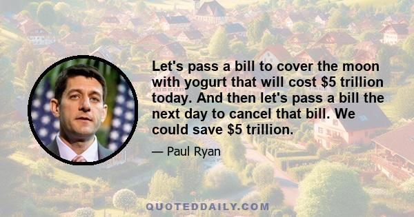 Let's pass a bill to cover the moon with yogurt that will cost $5 trillion today. And then let's pass a bill the next day to cancel that bill. We could save $5 trillion.