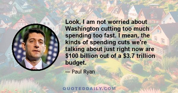 Look, I am not worried about Washington cutting too much spending too fast. I mean, the kinds of spending cuts we're talking about just right now are $100 billion out of a $3.7 trillion budget.