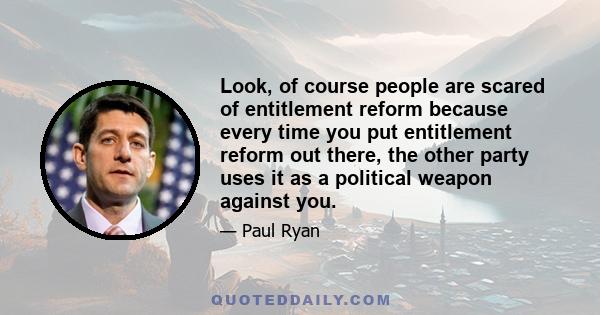 Look, of course people are scared of entitlement reform because every time you put entitlement reform out there, the other party uses it as a political weapon against you.