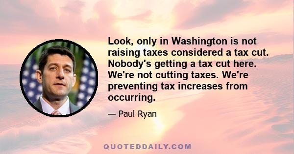 Look, only in Washington is not raising taxes considered a tax cut. Nobody's getting a tax cut here. We're not cutting taxes. We're preventing tax increases from occurring.