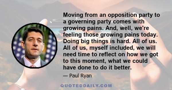 Moving from an opposition party to a governing party comes with growing pains. And, well, we're feeling those growing pains today. Doing big things is hard. All of us. All of us, myself included, we will need time to