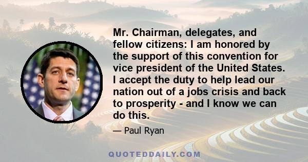 Mr. Chairman, delegates, and fellow citizens: I am honored by the support of this convention for vice president of the United States. I accept the duty to help lead our nation out of a jobs crisis and back to prosperity 