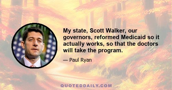 My state, Scott Walker, our governors, reformed Medicaid so it actually works, so that the doctors will take the program.