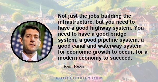 Not just the jobs building the infrastructure, but you need to have a good highway system. You need to have a good bridge system, a good pipeline system, a good canal and waterway system for economic growth to occur,