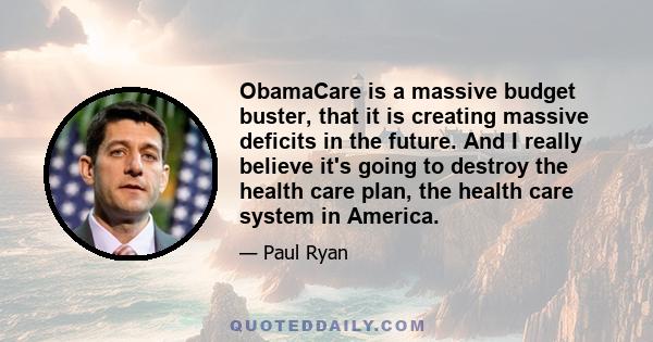 ObamaCare is a massive budget buster, that it is creating massive deficits in the future. And I really believe it's going to destroy the health care plan, the health care system in America.