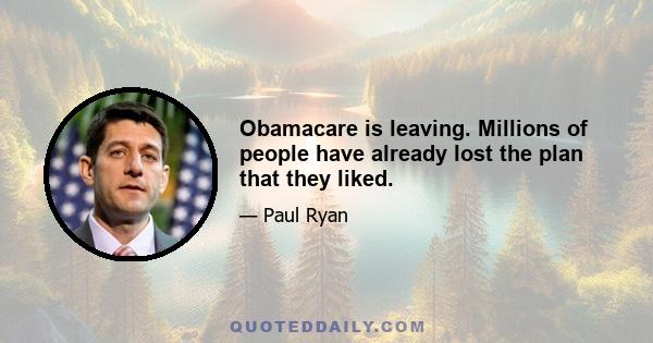 Obamacare is leaving. Millions of people have already lost the plan that they liked.