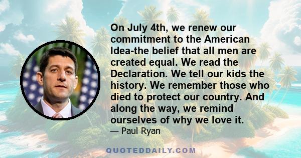 On July 4th, we renew our commitment to the American Idea-the belief that all men are created equal. We read the Declaration. We tell our kids the history. We remember those who died to protect our country. And along