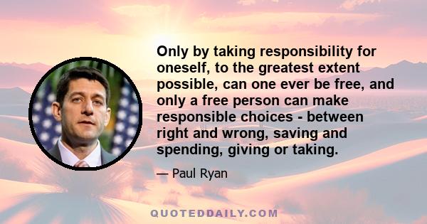 Only by taking responsibility for oneself, to the greatest extent possible, can one ever be free, and only a free person can make responsible choices - between right and wrong, saving and spending, giving or taking.