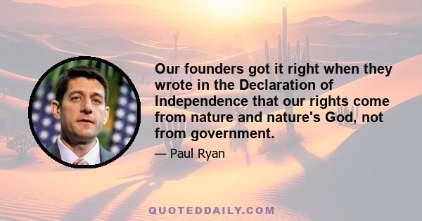 Our founders got it right when they wrote in the Declaration of Independence that our rights come from nature and nature's God, not from government.