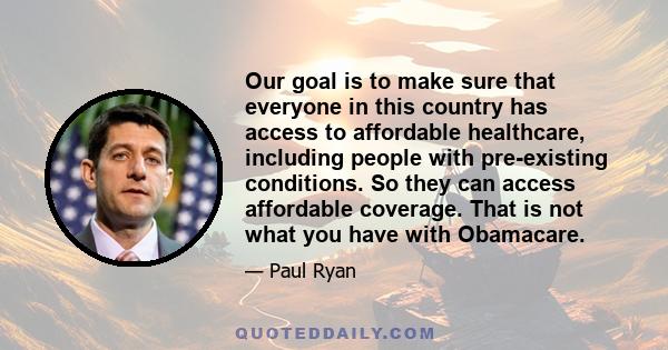 Our goal is to make sure that everyone in this country has access to affordable healthcare, including people with pre-existing conditions. So they can access affordable coverage. That is not what you have with Obamacare.