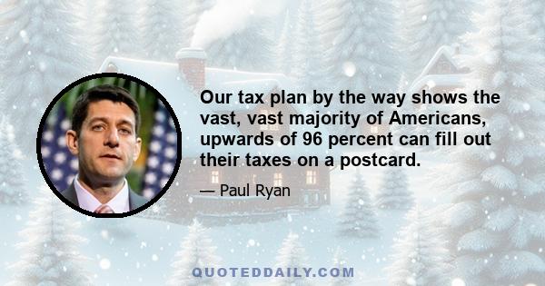 Our tax plan by the way shows the vast, vast majority of Americans, upwards of 96 percent can fill out their taxes on a postcard.