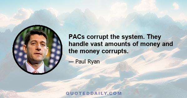 PACs corrupt the system. They handle vast amounts of money and the money corrupts.