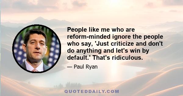 People like me who are reform-minded ignore the people who say, 'Just criticize and don't do anything and let's win by default.' That's ridiculous.