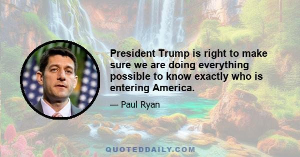 President Trump is right to make sure we are doing everything possible to know exactly who is entering America.