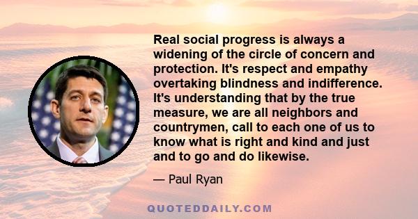 Real social progress is always a widening of the circle of concern and protection. It's respect and empathy overtaking blindness and indifference. It's understanding that by the true measure, we are all neighbors and