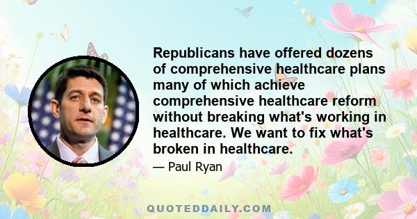 Republicans have offered dozens of comprehensive healthcare plans many of which achieve comprehensive healthcare reform without breaking what's working in healthcare. We want to fix what's broken in healthcare.