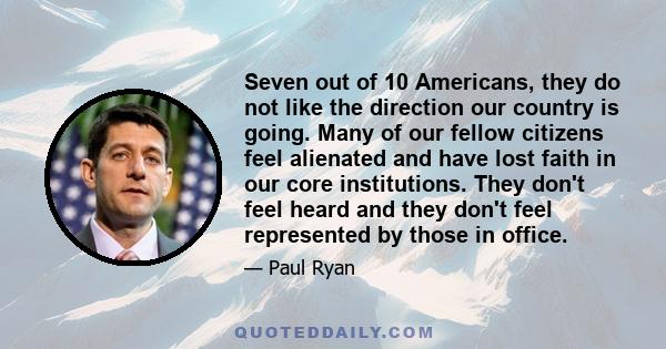 Seven out of 10 Americans, they do not like the direction our country is going. Many of our fellow citizens feel alienated and have lost faith in our core institutions. They don't feel heard and they don't feel