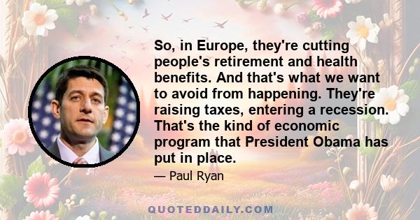 So, in Europe, they're cutting people's retirement and health benefits. And that's what we want to avoid from happening. They're raising taxes, entering a recession. That's the kind of economic program that President