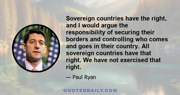 Sovereign countries have the right, and I would argue the responsibility of securing their borders and controlling who comes and goes in their country. All sovereign countries have that right. We have not exercised that 