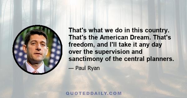 That's what we do in this country. That's the American Dream. That's freedom, and I'll take it any day over the supervision and sanctimony of the central planners.