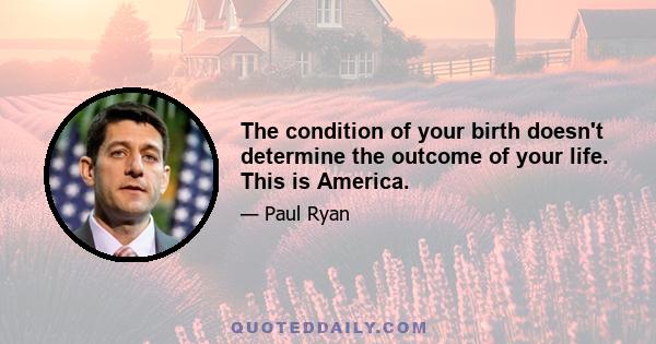 The condition of your birth doesn't determine the outcome of your life. This is America.