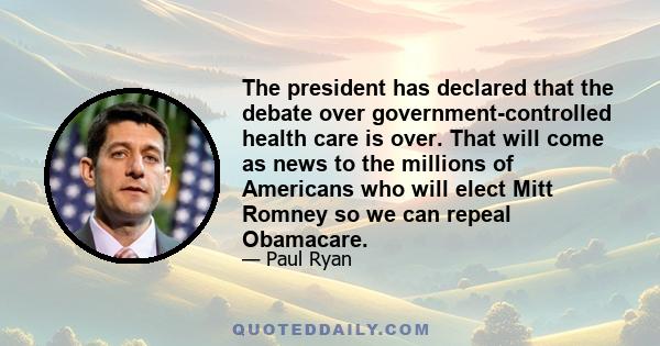 The president has declared that the debate over government-controlled health care is over. That will come as news to the millions of Americans who will elect Mitt Romney so we can repeal Obamacare.