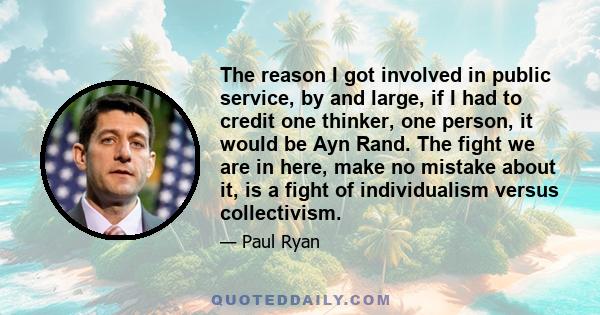 The reason I got involved in public service, by and large, if I had to credit one thinker, one person, it would be Ayn Rand. The fight we are in here, make no mistake about it, is a fight of individualism versus