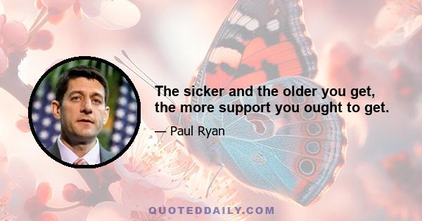 The sicker and the older you get, the more support you ought to get.