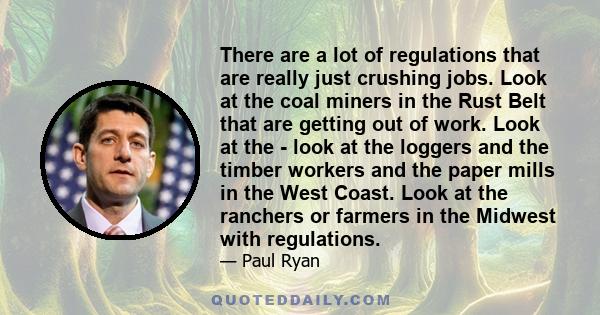 There are a lot of regulations that are really just crushing jobs. Look at the coal miners in the Rust Belt that are getting out of work. Look at the - look at the loggers and the timber workers and the paper mills in