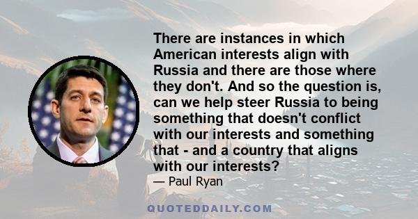 There are instances in which American interests align with Russia and there are those where they don't. And so the question is, can we help steer Russia to being something that doesn't conflict with our interests and