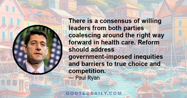 There is a consensus of willing leaders from both parties coalescing around the right way forward in health care. Reform should address government-imposed inequities and barriers to true choice and competition.