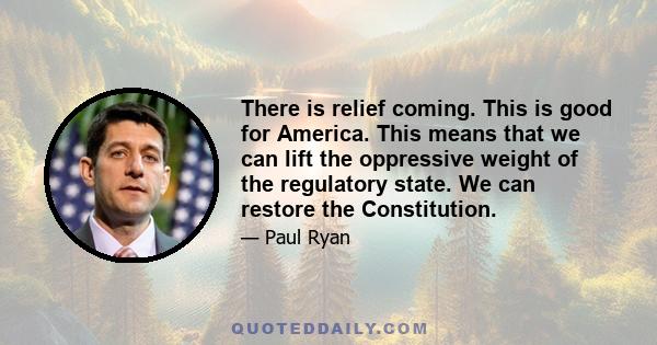 There is relief coming. This is good for America. This means that we can lift the oppressive weight of the regulatory state. We can restore the Constitution.