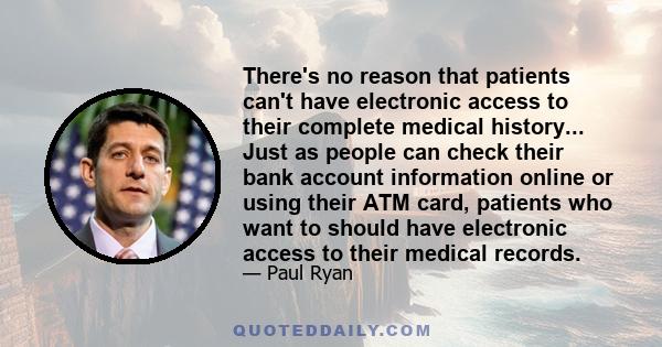 There's no reason that patients can't have electronic access to their complete medical history... Just as people can check their bank account information online or using their ATM card, patients who want to should have