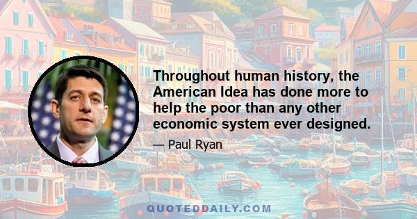 Throughout human history, the American Idea has done more to help the poor than any other economic system ever designed.