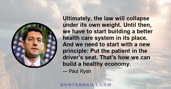 Ultimately, the law will collapse under its own weight. Until then, we have to start building a better health care system in its place. And we need to start with a new principle: Put the patient in the driver's seat.