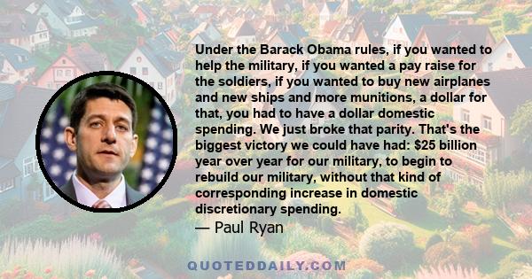 Under the Barack Obama rules, if you wanted to help the military, if you wanted a pay raise for the soldiers, if you wanted to buy new airplanes and new ships and more munitions, a dollar for that, you had to have a