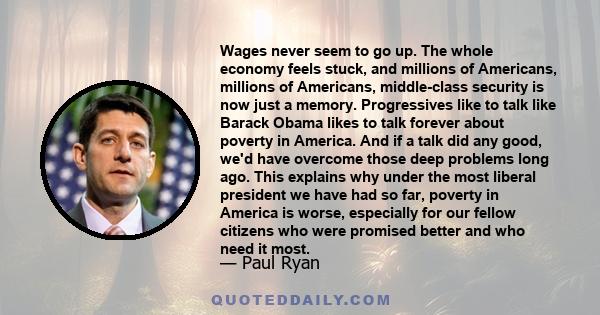 Wages never seem to go up. The whole economy feels stuck, and millions of Americans, millions of Americans, middle-class security is now just a memory. Progressives like to talk like Barack Obama likes to talk forever