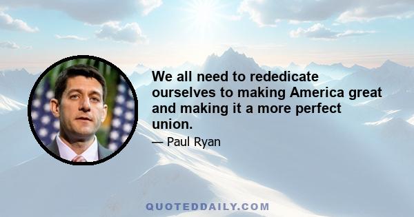 We all need to rededicate ourselves to making America great and making it a more perfect union.