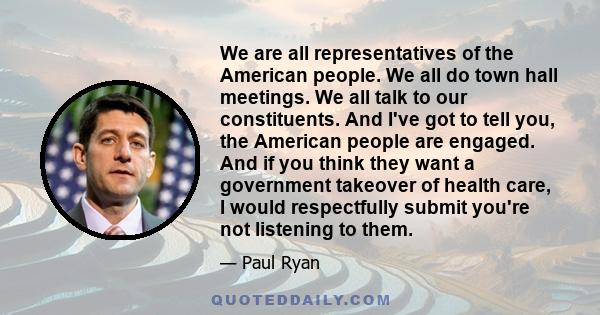 We are all representatives of the American people. We all do town hall meetings. We all talk to our constituents. And I've got to tell you, the American people are engaged. And if you think they want a government