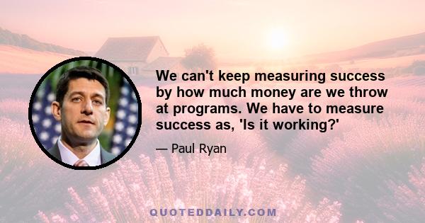 We can't keep measuring success by how much money are we throw at programs. We have to measure success as, 'Is it working?'