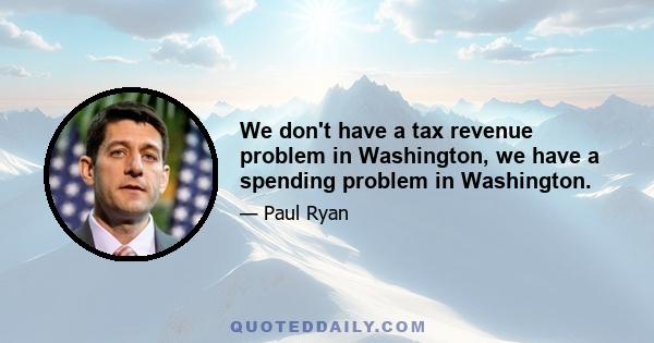 We don't have a tax revenue problem in Washington, we have a spending problem in Washington.